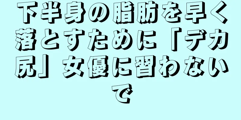 下半身の脂肪を早く落とすために「デカ尻」女優に習わないで