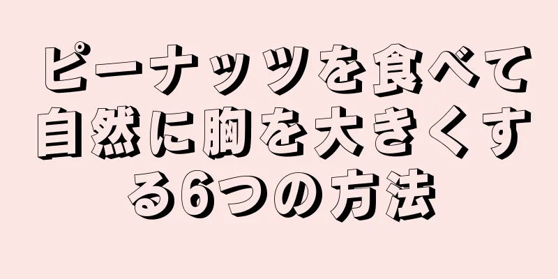 ピーナッツを食べて自然に胸を大きくする6つの方法