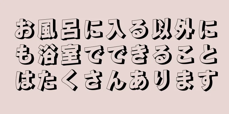 お風呂に入る以外にも浴室でできることはたくさんあります