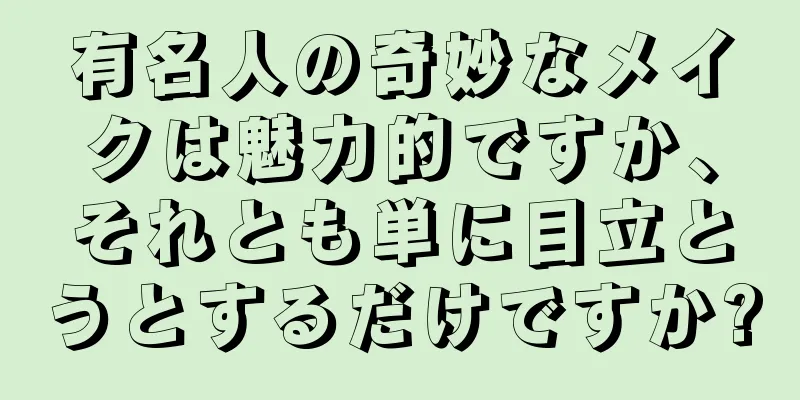 有名人の奇妙なメイクは魅力的ですか、それとも単に目立とうとするだけですか?