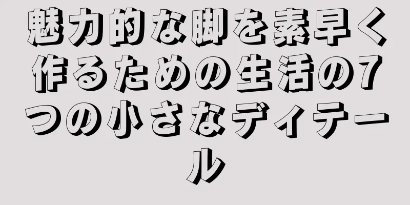 魅力的な脚を素早く作るための生活の7つの小さなディテール