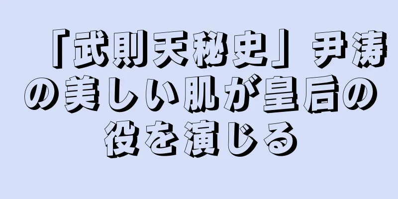 「武則天秘史」尹涛の美しい肌が皇后の役を演じる