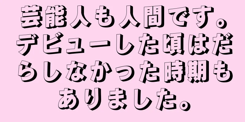 芸能人も人間です。デビューした頃はだらしなかった時期もありました。