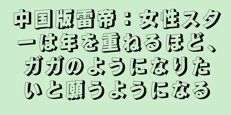中国版雷帝：女性スターは年を重ねるほど、ガガのようになりたいと願うようになる