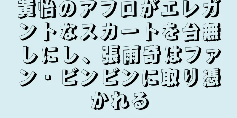 黄怡のアフロがエレガントなスカートを台無しにし、張雨奇はファン・ビンビンに取り憑かれる