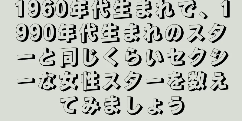 1960年代生まれで、1990年代生まれのスターと同じくらいセクシーな女性スターを数えてみましょう