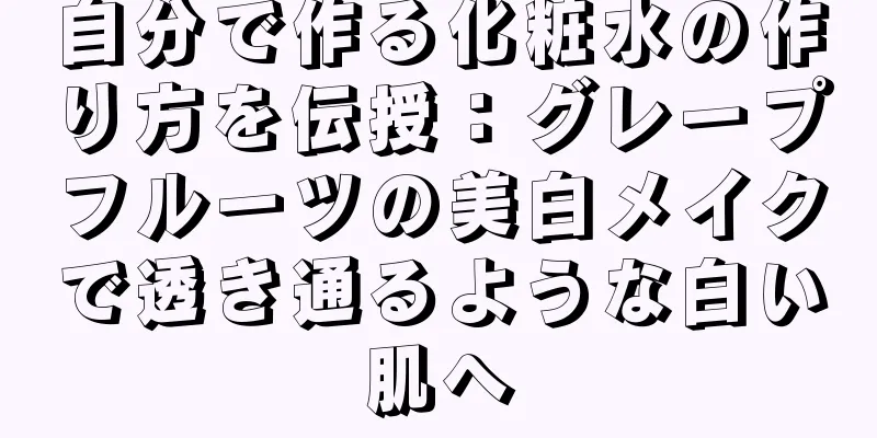 自分で作る化粧水の作り方を伝授：グレープフルーツの美白メイクで透き通るような白い肌へ