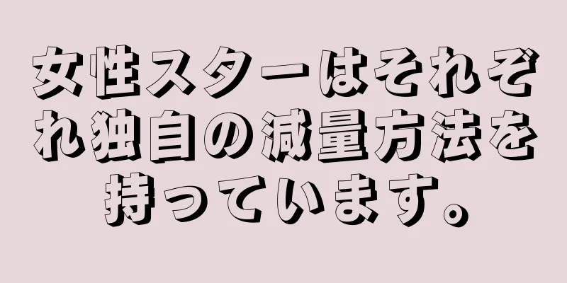 女性スターはそれぞれ独自の減量方法を持っています。