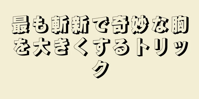 最も斬新で奇妙な胸を大きくするトリック