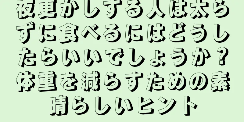 夜更かしする人は太らずに食べるにはどうしたらいいでしょうか？体重を減らすための素晴らしいヒント