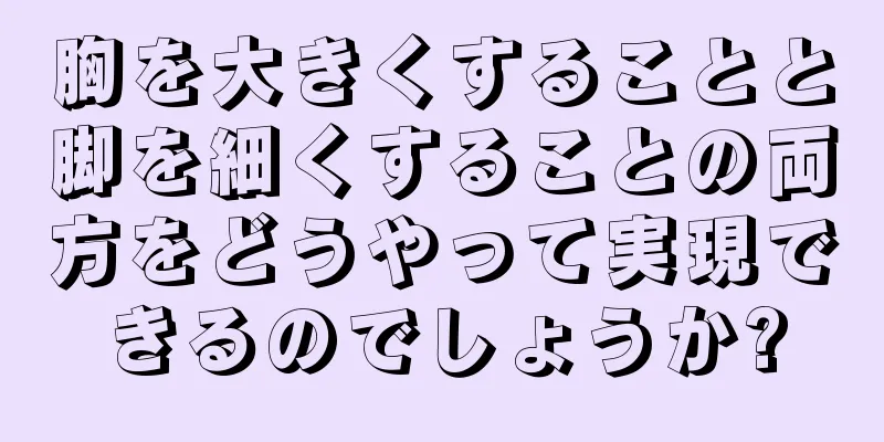 胸を大きくすることと脚を細くすることの両方をどうやって実現できるのでしょうか?