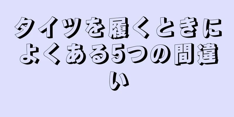 タイツを履くときによくある5つの間違い