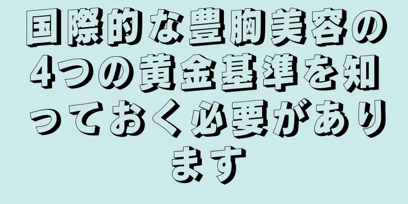 国際的な豊胸美容の4つの黄金基準を知っておく必要があります