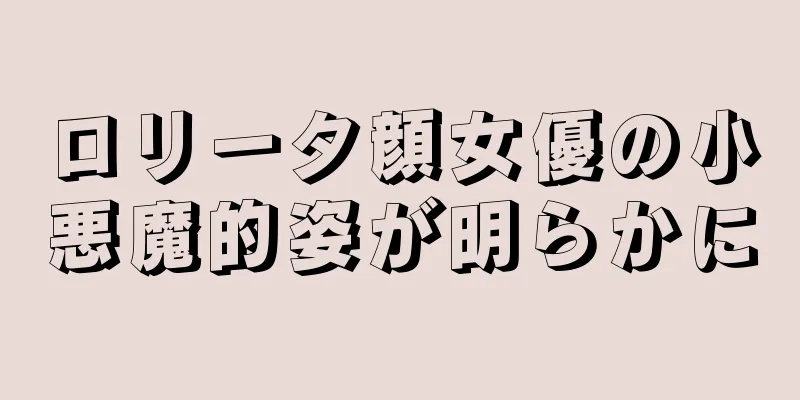 ロリータ顔女優の小悪魔的姿が明らかに