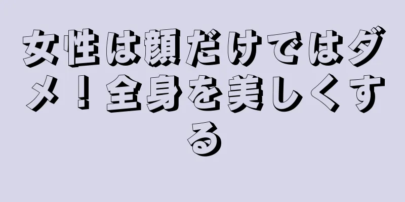 女性は顔だけではダメ！全身を美しくする