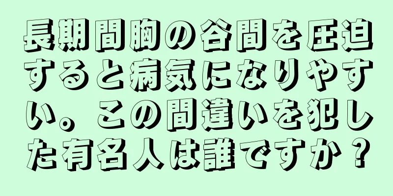 長期間胸の谷間を圧迫すると病気になりやすい。この間違いを犯した有名人は誰ですか？