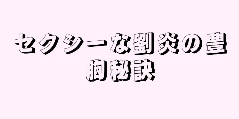 セクシーな劉炎の豊胸秘訣