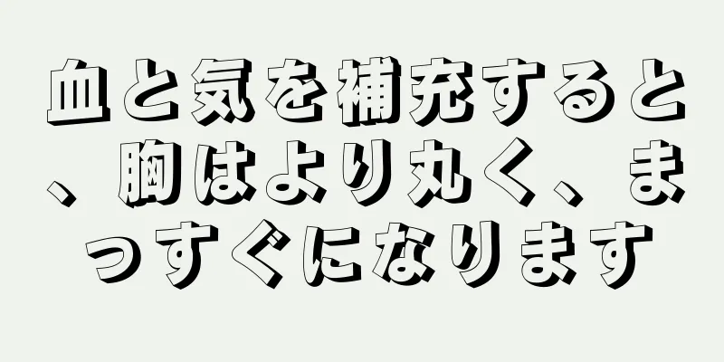 血と気を補充すると、胸はより丸く、まっすぐになります