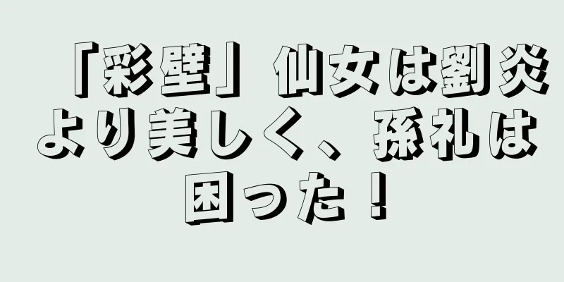 「彩壁」仙女は劉炎より美しく、孫礼は困った！