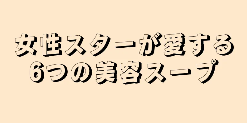 女性スターが愛する6つの美容スープ