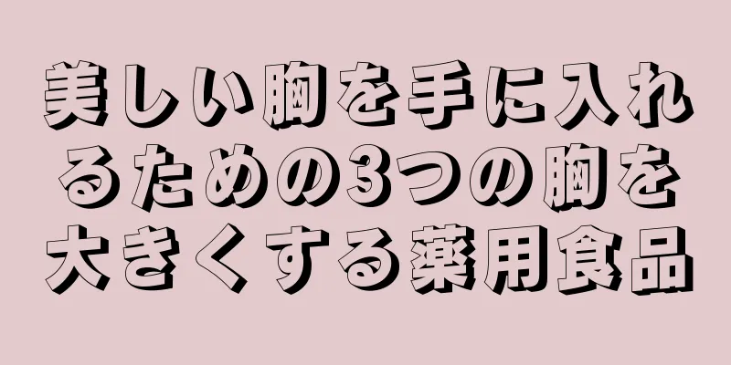 美しい胸を手に入れるための3つの胸を大きくする薬用食品