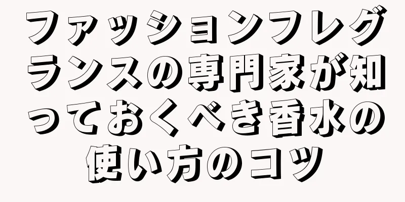 ファッションフレグランスの専門家が知っておくべき香水の使い方のコツ