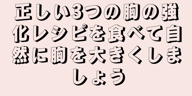 正しい3つの胸の強化レシピを食べて自然に胸を大きくしましょう