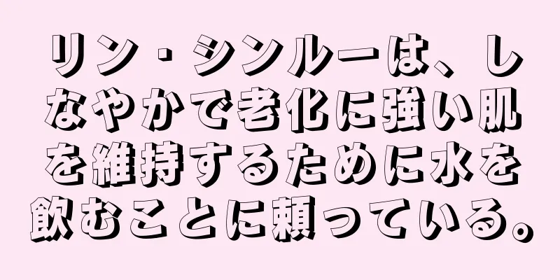 リン・シンルーは、しなやかで老化に強い肌を維持するために水を飲むことに頼っている。