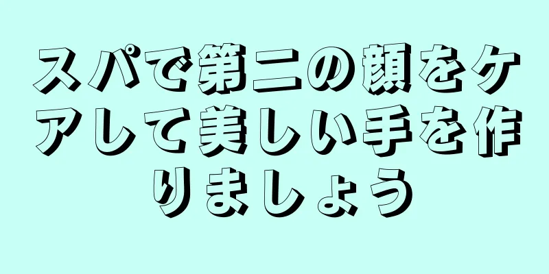 スパで第二の顔をケアして美しい手を作りましょう