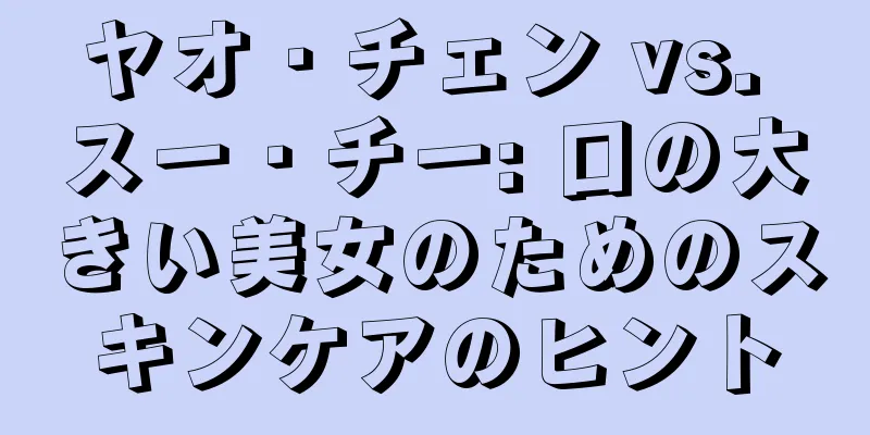 ヤオ・チェン vs. スー・チー: 口の大きい美女のためのスキンケアのヒント