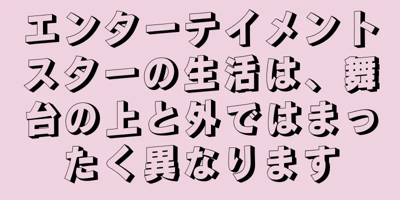 エンターテイメントスターの生活は、舞台の上と外ではまったく異なります