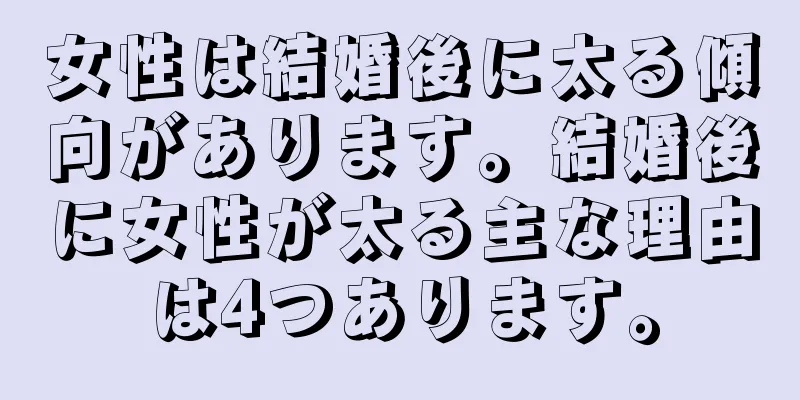 女性は結婚後に太る傾向があります。結婚後に女性が太る主な理由は4つあります。