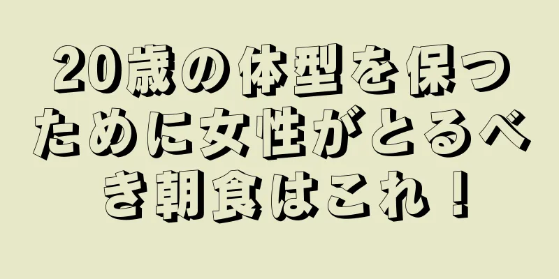 20歳の体型を保つために女性がとるべき朝食はこれ！
