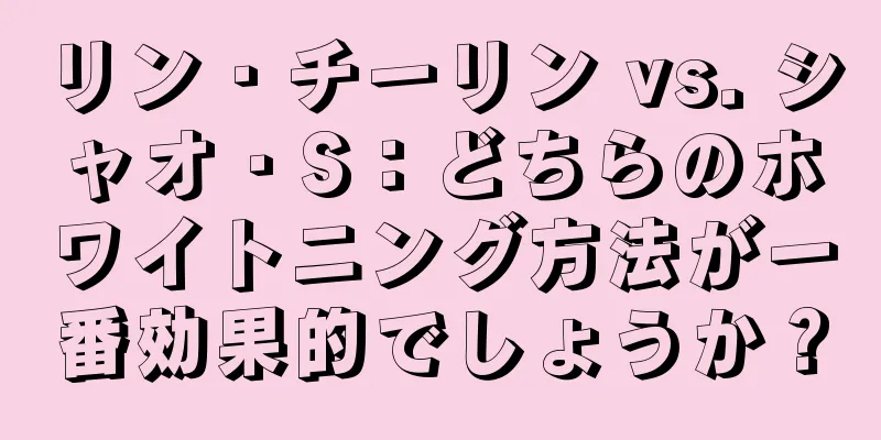 リン・チーリン vs. シャオ・S：どちらのホワイトニング方法が一番効果的でしょうか？