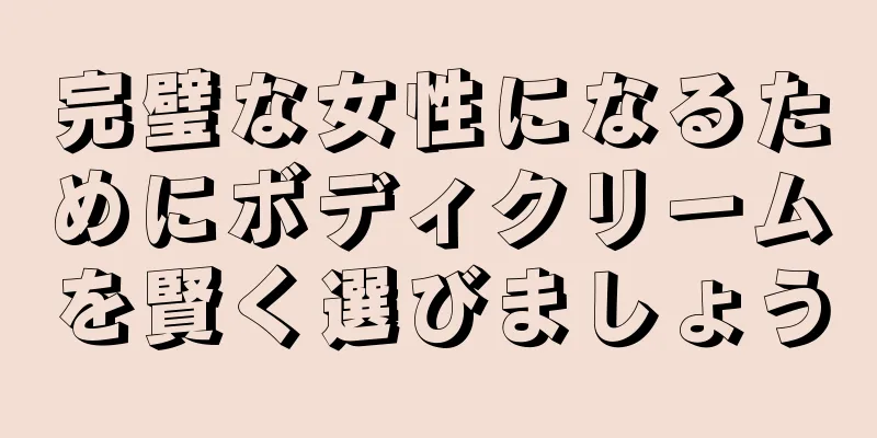 完璧な女性になるためにボディクリームを賢く選びましょう