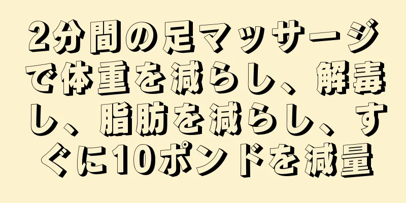 2分間の足マッサージで体重を減らし、解毒し、脂肪を減らし、すぐに10ポンドを減量