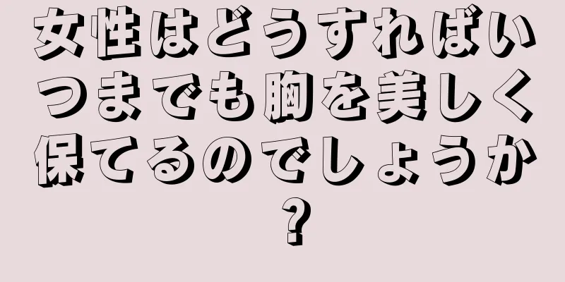 女性はどうすればいつまでも胸を美しく保てるのでしょうか？