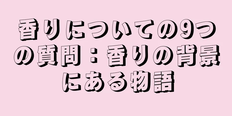 香りについての9つの質問：香りの背景にある物語