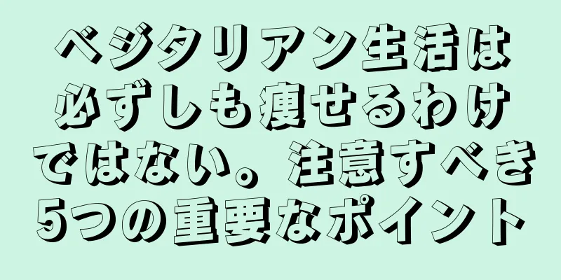 ベジタリアン生活は必ずしも痩せるわけではない。注意すべき5つの重要なポイント