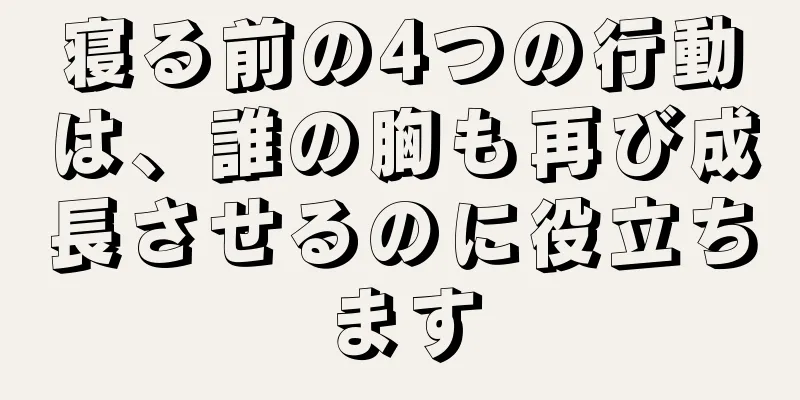 寝る前の4つの行動は、誰の胸も再び成長させるのに役立ちます