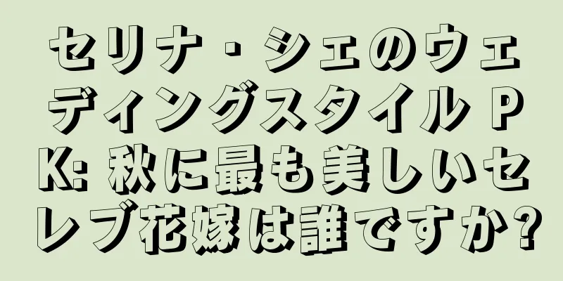 セリナ・シェのウェディングスタイル PK: 秋に最も美しいセレブ花嫁は誰ですか?
