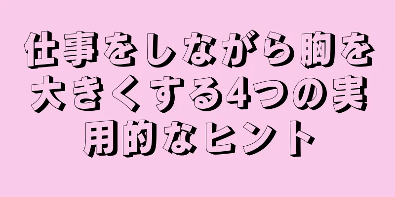 仕事をしながら胸を大きくする4つの実用的なヒント