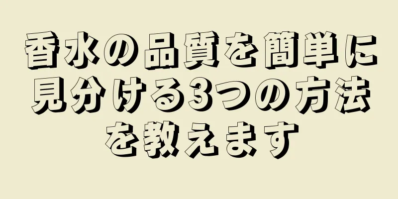 香水の品質を簡単に見分ける3つの方法を教えます