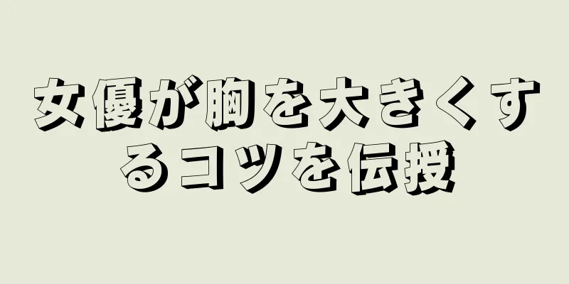 女優が胸を大きくするコツを伝授