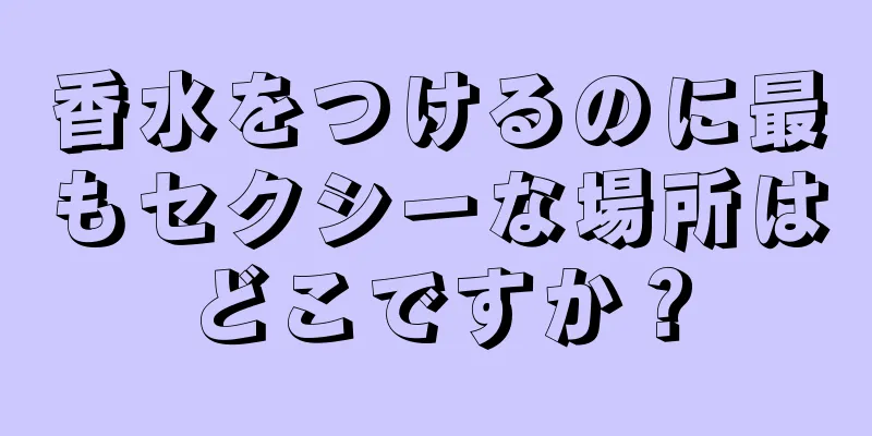 香水をつけるのに最もセクシーな場所はどこですか？