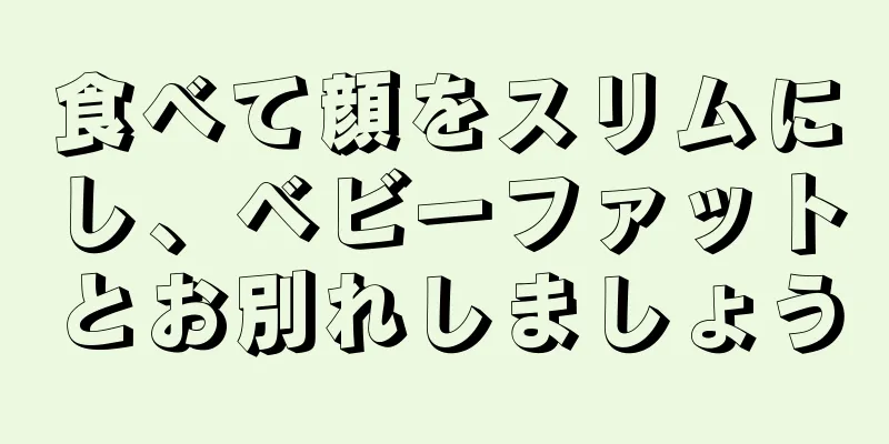 食べて顔をスリムにし、ベビーファットとお別れしましょう