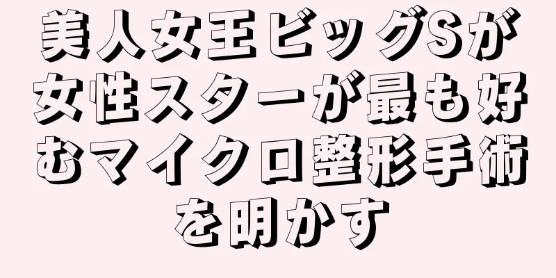 美人女王ビッグSが女性スターが最も好むマイクロ整形手術を明かす