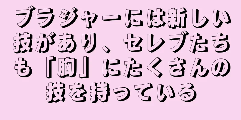 ブラジャーには新しい技があり、セレブたちも「胸」にたくさんの技を持っている