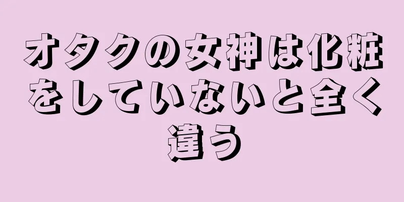 オタクの女神は化粧をしていないと全く違う