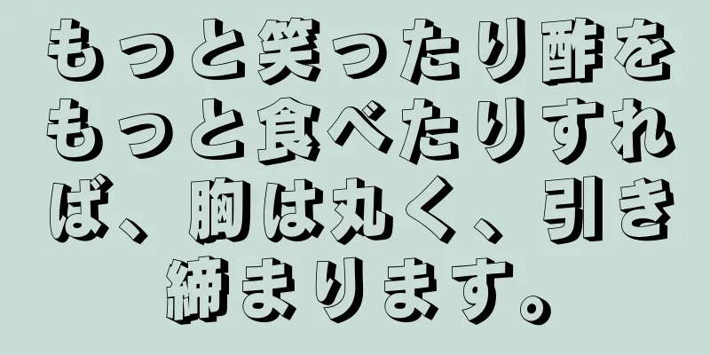 もっと笑ったり酢をもっと食べたりすれば、胸は丸く、引き締まります。